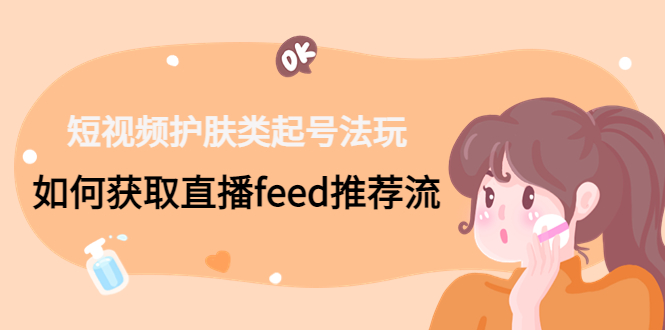 短视频护肤类起号玩法：如何获取直播feed推荐流！-云泽轻创网