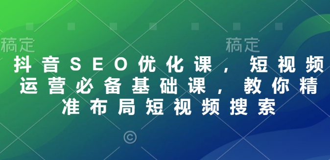 抖音SEO优化课,短视频运营必备基础课,教你精准布局短视频搜索