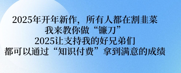 2025年开年新作,所有人都在割韭菜,我来教你做“镰刀” 2025让支持我的好兄弟们都可以通过“知识付费”拿到满意的成绩【揭秘】