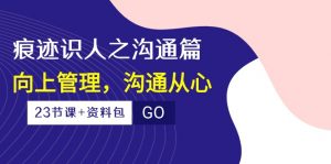 (10275期)痕迹 识人之沟通篇,向上管理,沟通从心(23节课+资料包)-云泽轻创网