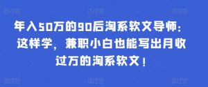 年入50万的90后淘系软文导师：这样学，兼职小白也能写出月收过万的淘系软文!-云泽轻创网