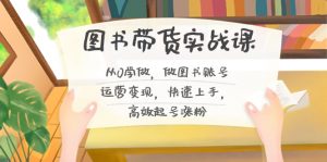 图书带货实战课2.0，从0学做，做图书账号运营变现，快速上手，高效起号涨粉-云泽轻创网