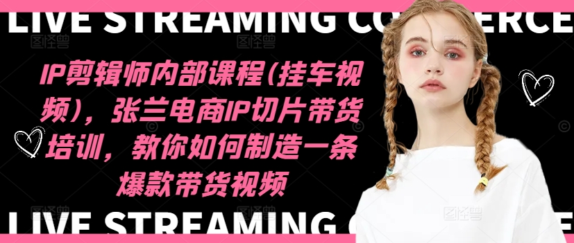IP剪辑师内部课程(挂车视频)，张兰电商IP切片带货培训，教你如何制造一条爆款带货视频-云泽轻创网