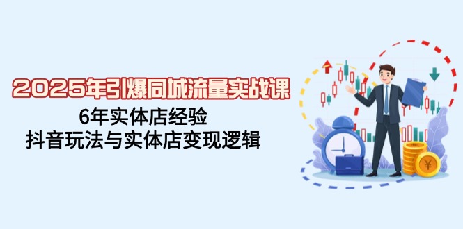 2025年引爆同城流量实战课，6年实体店经验，抖音玩法与实体店变现逻辑-云泽轻创网
