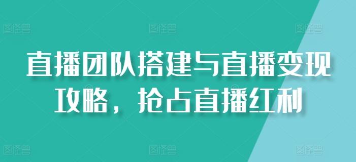 直播团队搭建与直播变现攻略，抢占直播红利-云泽轻创网