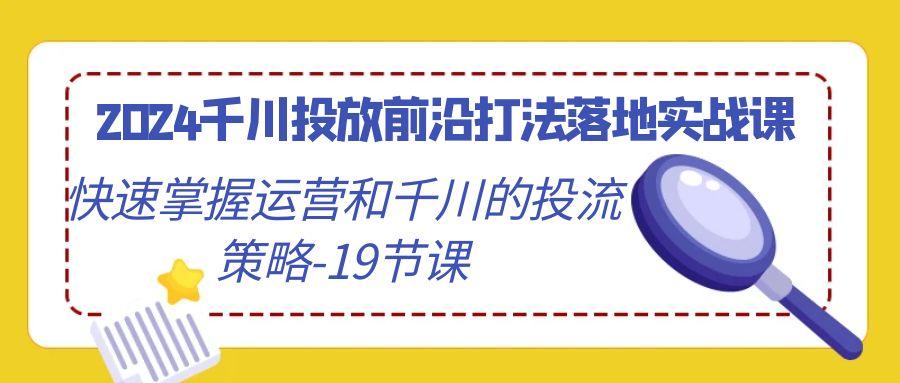 2024千川投放前沿打法落地实战课，快速掌握运营和千川的投流策略-19节课-云泽轻创网