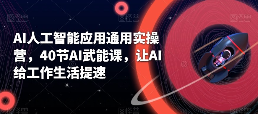 AI人工智能应用通用实操营，40节AI赋能课，让AI给工作生活提速-云泽轻创网