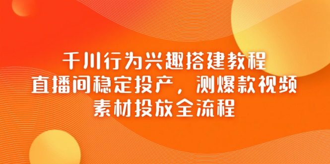 千川行为兴趣搭建教程，直播间稳定投产，测爆款视频，素材投放全流程-云泽轻创网