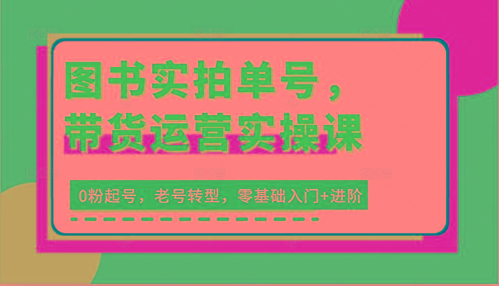 图书实拍单号，带货运营实操课：0粉起号，老号转型，零基础入门+进阶-云泽轻创网