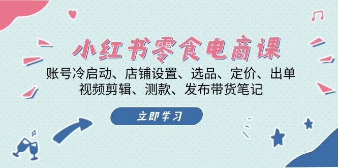 小红书零食电商课：账号冷启动/店铺设置/选品/定价/出单/视频剪辑/测款/发布带货笔记-云泽轻创网