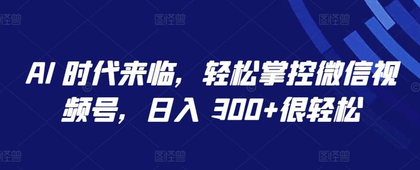 AI 时代来临，轻松掌控微信视频号，日入 300+很轻松【揭秘】-云泽轻创网