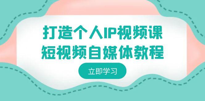 打造个人IP视频课-短视频自媒体教程，个人IP如何定位，如何变现-云泽轻创网