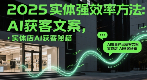 2025实体强效率方法：AI批量产出获客文案，实体店AI获客秘籍-云泽轻创网