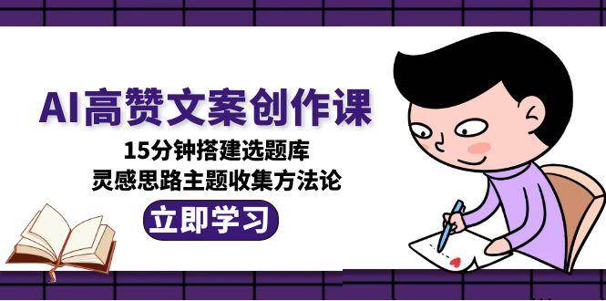 AI高赞文案创作课，15分钟搭建选题库，灵感思路主题收集方法论-云泽轻创网
