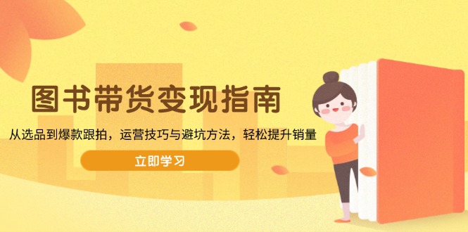 图书带货变现指南，从选品到爆款跟拍，运营技巧与避坑方法，轻松提升销量-云泽轻创网