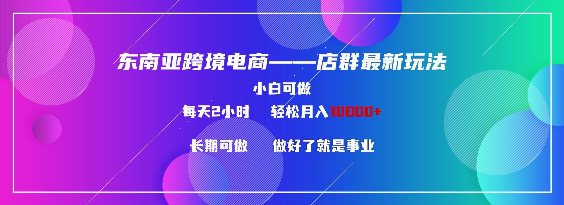 东南亚跨境电商店群新玩法2—小白每天两小时 轻松10000+-云泽轻创网