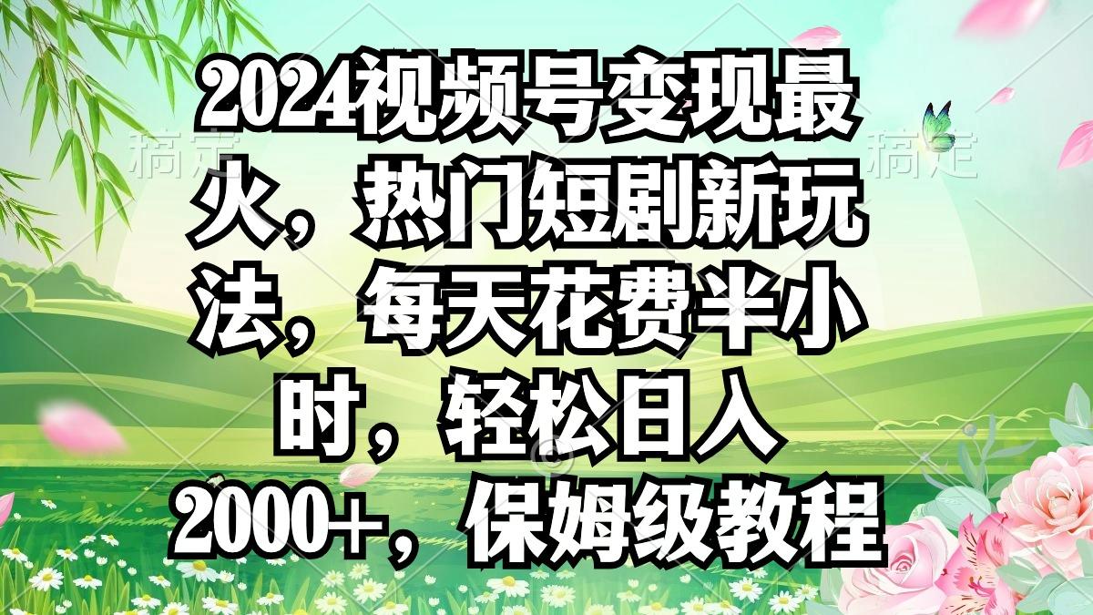 2024视频号变现最火，热门短剧新玩法，每天花费半小时，轻松日入2000+，…-云泽轻创网