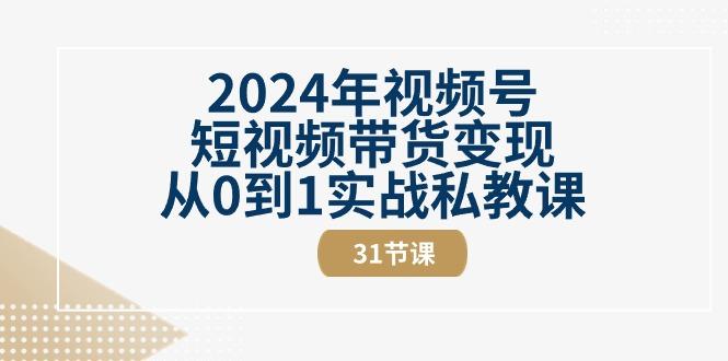 2024年视频号短视频带货变现从0到1实战私教课(30节视频课)-云泽轻创网