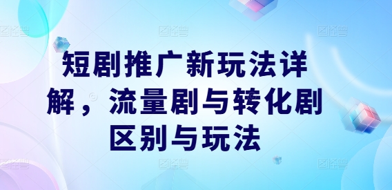 短剧推广新玩法详解，流量剧与转化剧区别与玩法-云泽轻创网