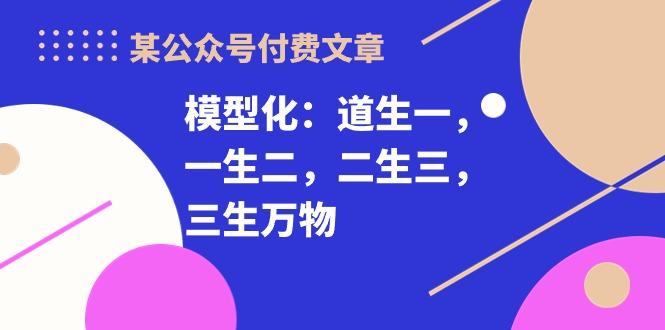 某公众号付费文章《模型化：道生一，一生二，二生三，三生万物！》-云泽轻创网