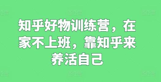 知乎好物训练营，在家不上班，靠知乎来养活自己-云泽轻创网