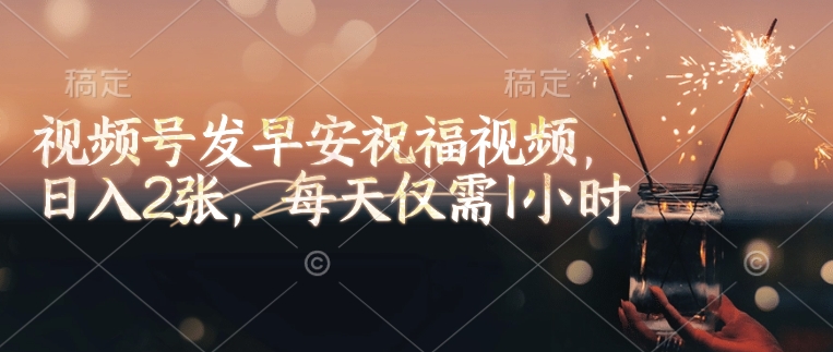视频号发早安祝福视频，日入2张，每天仅需1小时-云泽轻创网