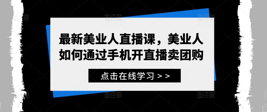 最新美业人直播课,美业人如何通过手机开直播卖团购