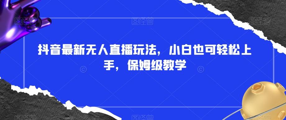 抖音最新无人直播玩法，小白也可轻松上手，保姆级教学，附所有素材+插件【揭秘】-云泽轻创网
