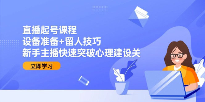 直播起号课程：设备准备+留人技巧，新手主播快速突破心理建设关-云泽轻创网