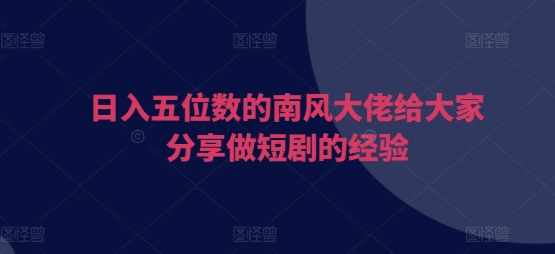 日入五位数的南风大佬给大家分享做短剧的经验-云泽轻创网