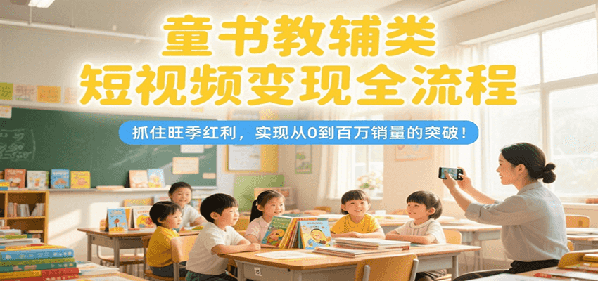 童书教辅类短视频变现全流程,抓住旺季红利,实现从0到百万销量的突破!-云泽轻创网