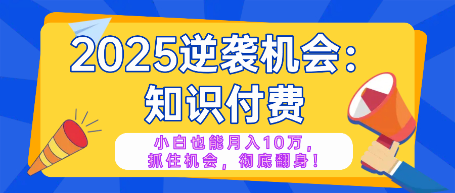 2025逆袭项目——知识付费，小白也能月入10万年入百万，抓住机会彻底翻...-云泽轻创网