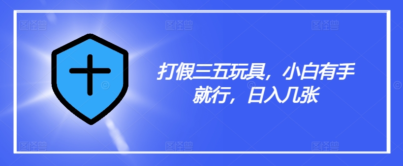 打假三五玩具，小白有手就行，日入几张【仅揭秘】-云泽轻创网