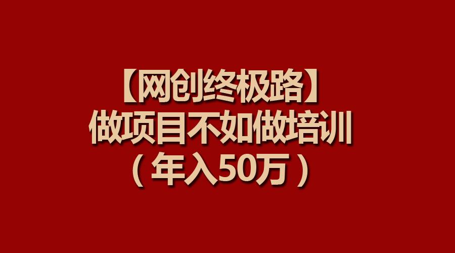 (9550期)【网创终极路】做项目不如做项目培训，年入50万-云泽轻创网