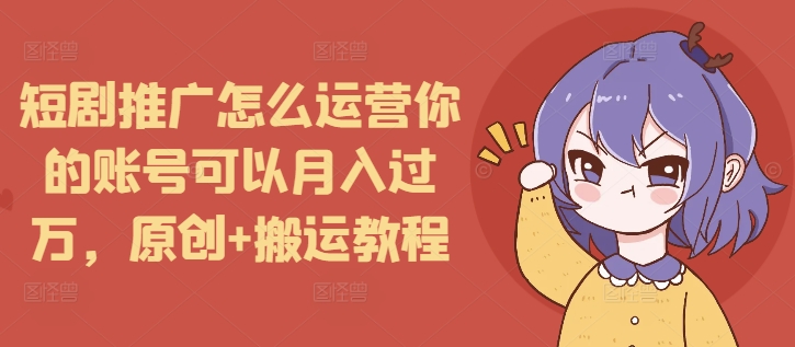 短剧推广怎么运营你的账号可以月入过万，原创+搬运教程-云泽轻创网