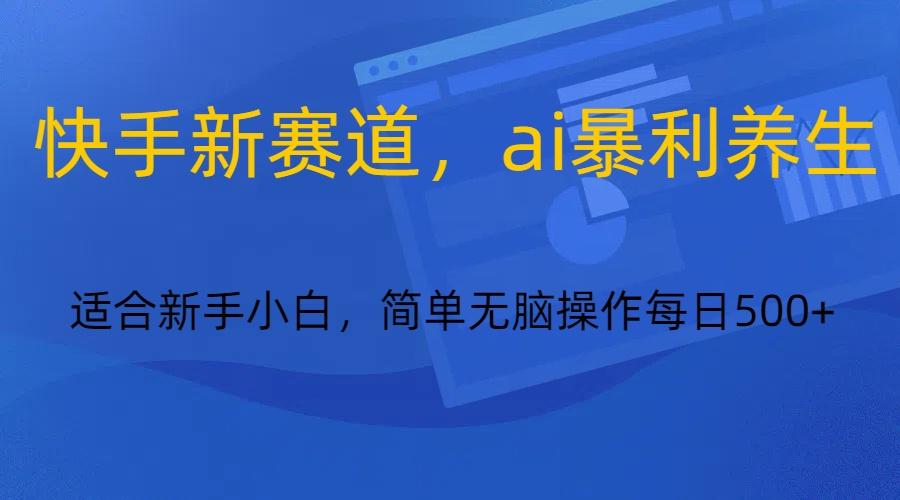 快手新赛道，ai暴利养生，0基础的小白也可以操作轻松日入500+-云泽轻创网