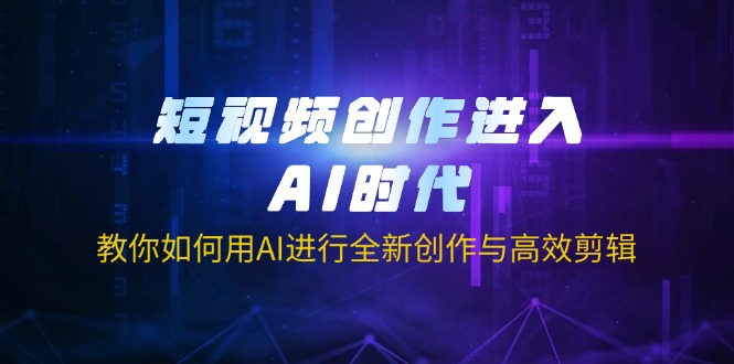 短视频创作进入AI时代，教你如何用AI进行全新创作与高效剪辑-云泽轻创网