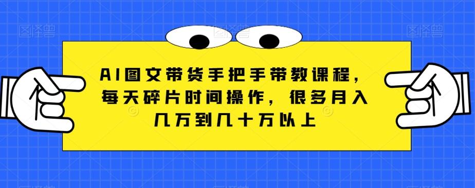 AI图文带货手把手带教课程,每天碎片时间操作,很多月入几万到几十万以上