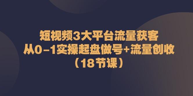 短视频3大平台流量获客：从0-1实操起盘做号+流量创收(18节课)-云泽轻创网