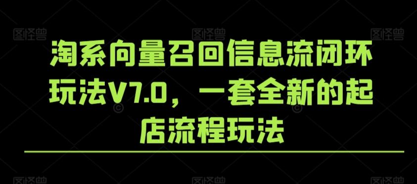 淘系向量召回信息流闭环玩法V7.0，一套全新的起店流程玩法-云泽轻创网