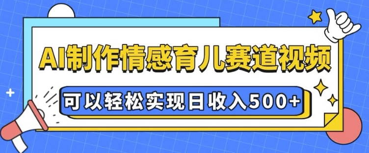 AI 制作情感育儿赛道视频，可以轻松实现日收入5张【揭秘】-云泽轻创网