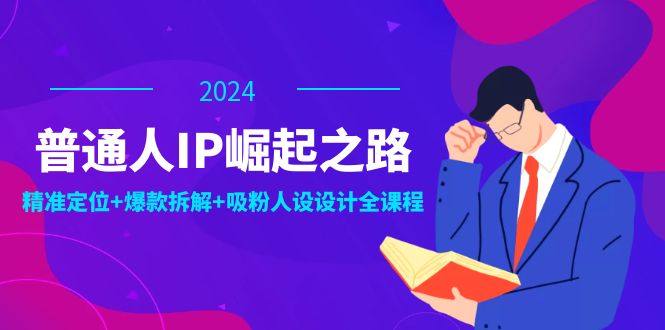 普通人IP崛起之路：打造个人品牌，精准定位+爆款拆解+吸粉人设设计全课程-云泽轻创网