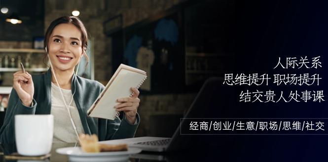 人际关系思维提升职场提升，结交贵人处事课：经商/创业/生意/职场/思维-云泽轻创网