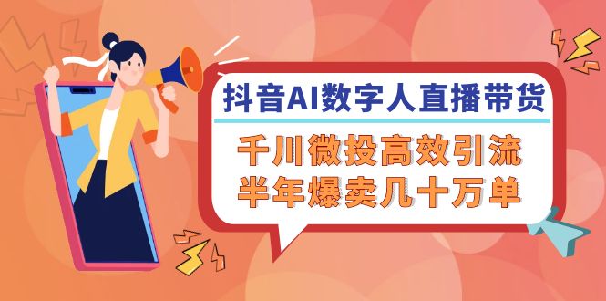 抖音AI-数字人直播带货，千川 微投高效引流，半年爆卖几十万单-云泽轻创网