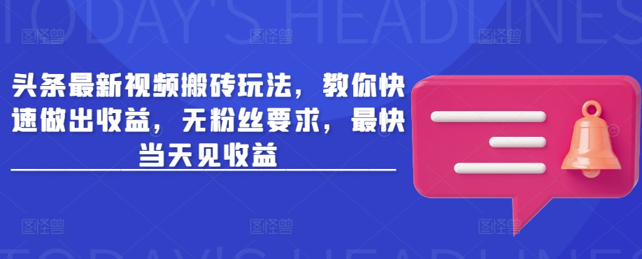 头条最新视频搬砖玩法，教你快速做出收益，无粉丝要求，最快当天见收益-云泽轻创网