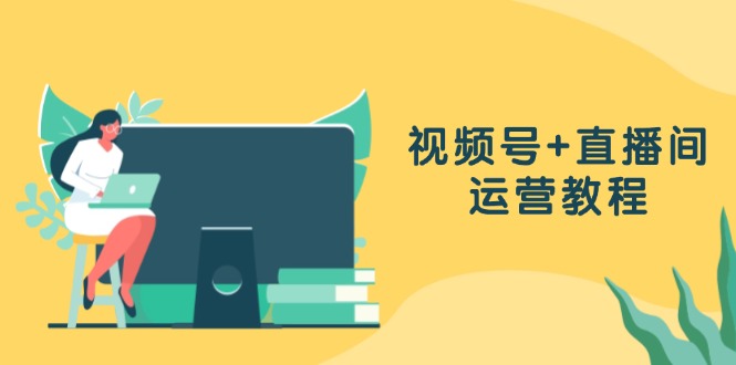 视频号+直播间运营教程：作品创作、直播设置与数据分析一网打尽-云泽轻创网