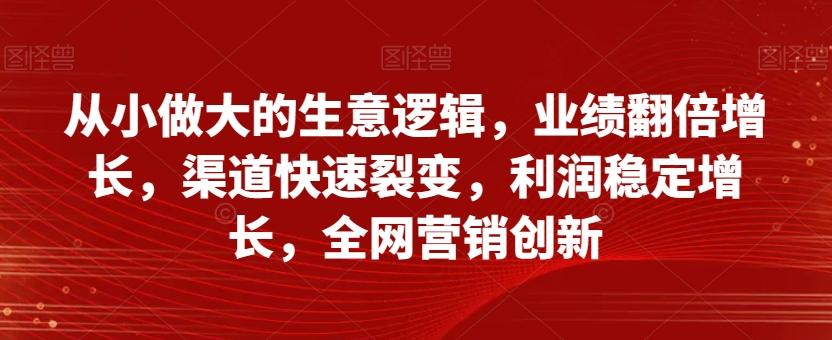 从小做大的生意逻辑，业绩翻倍增长，渠道快速裂变，利润稳定增长，全网营销创新-云泽轻创网
