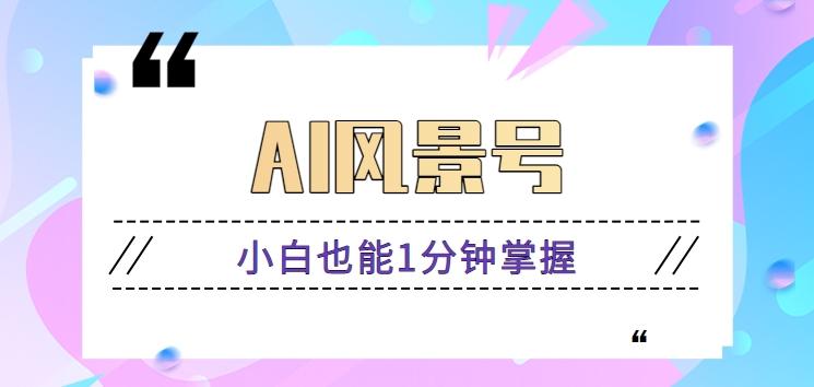 AI风景号7天涨粉10W，小白也能1分钟掌握的视频制作教程-云泽轻创网