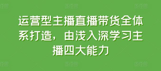 运营型主播直播带货全体系打造，由浅入深学习主播四大能力-云泽轻创网