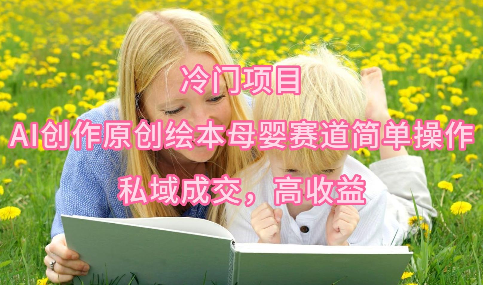 (9726期)冷门项目，AI创作原创绘本母婴赛道简单操作，私域成交，高收益-云泽轻创网